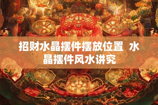 招财水晶摆件摆放位置  水晶摆件风水讲究