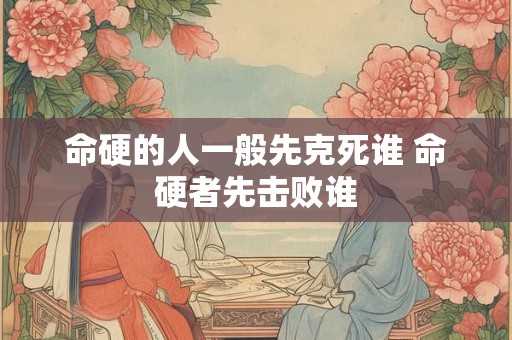 命硬的人一般先克死谁 命硬者先击败谁