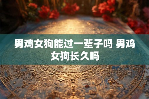 男鸡女狗能过一辈子吗 男鸡女狗长久吗 男鸡女狗能过一辈子吗 男鸡女狗长久吗