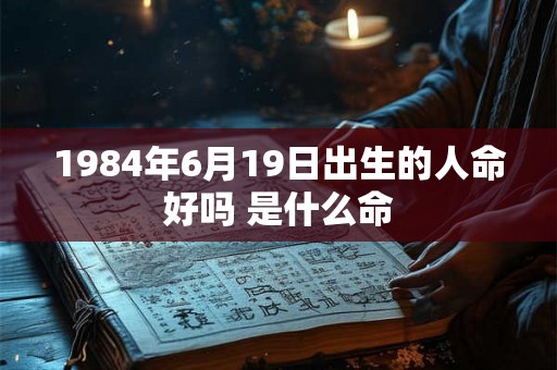 1984年6月19日出生的人命好吗 是什么命 1984年6月19日出生的人命好吗 是什么命