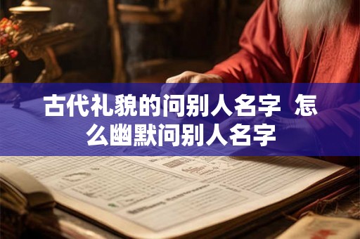 古代礼貌的问别人名字  怎么幽默问别人名字