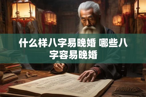 什么样八字易晚婚 哪些八字容易晚婚