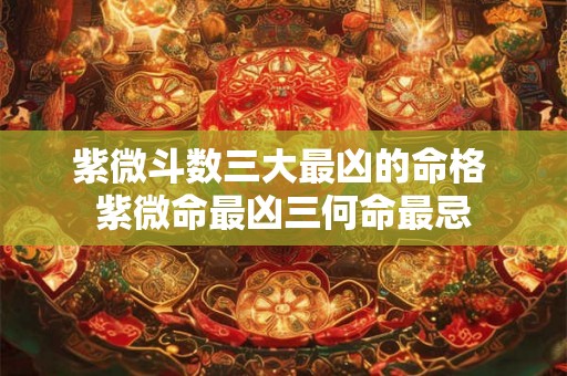 紫微斗数三大最凶的命格 紫微命最凶三何命最忌