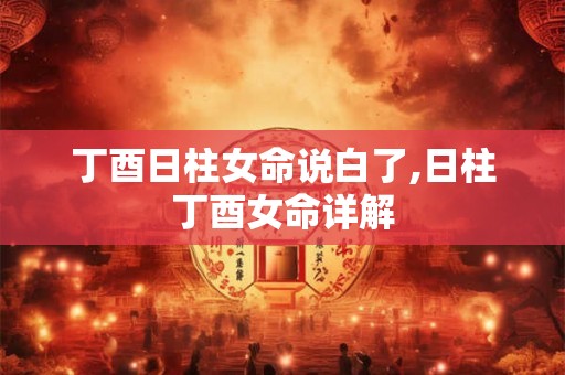 丁酉日柱女命说白了,日柱丁酉女命详解