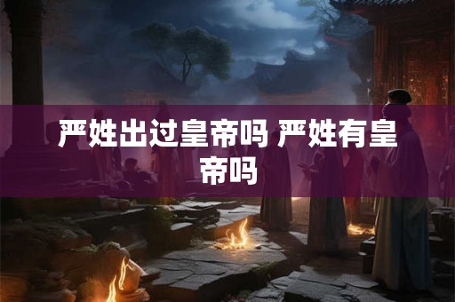 严姓出过皇帝吗 严姓有皇帝吗 严姓出过皇帝吗 严姓有皇帝吗