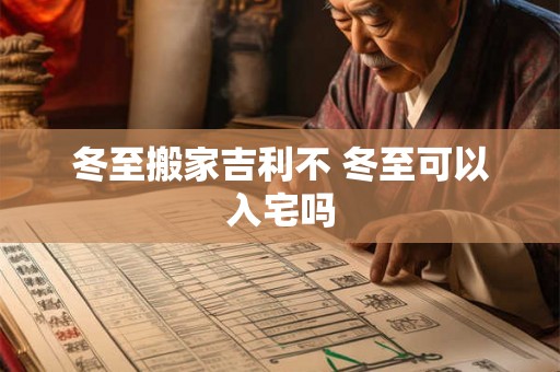 冬至搬家吉利不 冬至可以入宅吗 冬至搬家吉利不 冬至可以入宅吗