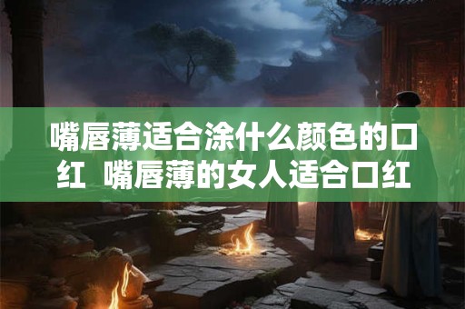 嘴唇薄适合涂什么颜色的口红 嘴唇薄的女人适合口红 嘴唇薄适合涂什么颜色的口红 嘴唇薄的女人适合口红