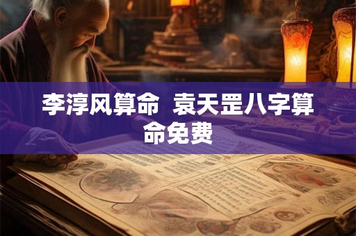 李淳风算命  袁天罡八字算命免费