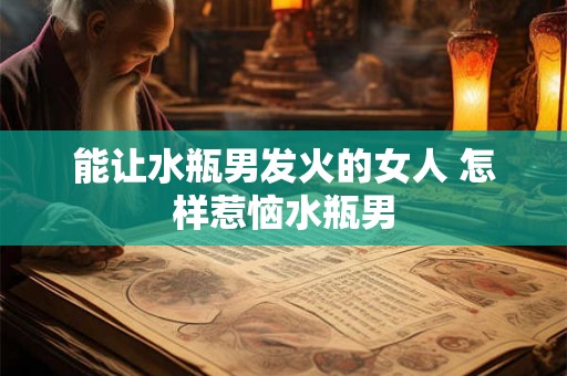 能让水瓶男发火的女人 怎样惹恼水瓶男
