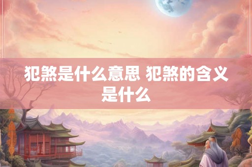 犯煞是什么意思 犯煞的含义是什么 犯煞是什么意思 犯煞的含义是什么