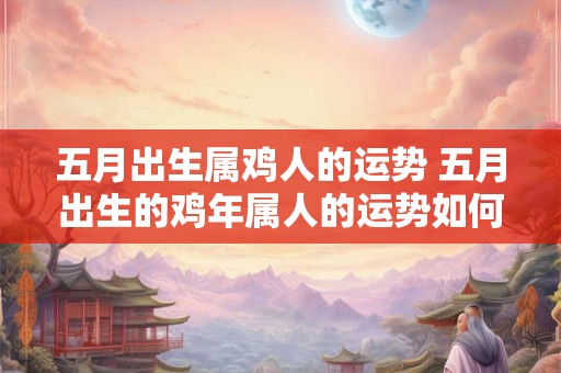 五月出生属鸡人的运势 五月出生的鸡年属人的运势如何