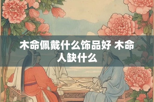 木命佩戴什么饰品好 木命人缺什么