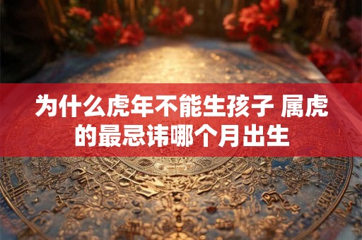 为什么虎年不能生孩子 属虎的最忌讳哪个月出生