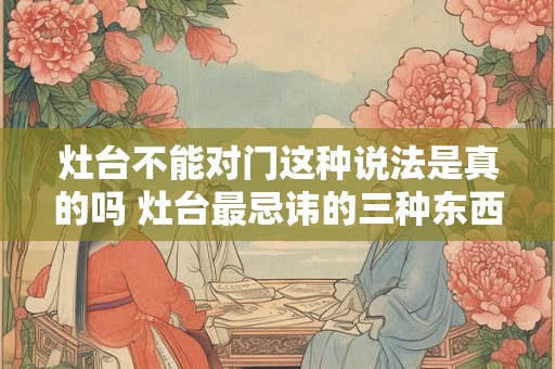 灶台不能对门这种说法是真的吗 灶台最忌讳的三种东西