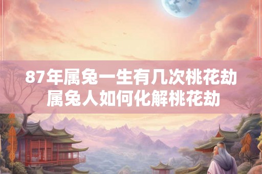 87年属兔一生有几次桃花劫 属兔人如何化解桃花劫