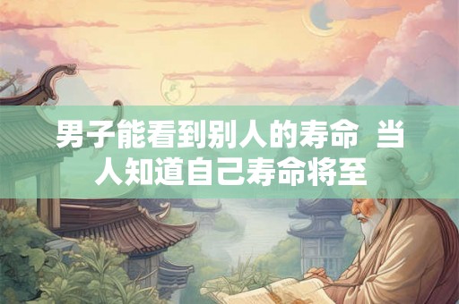 男子能看到别人的寿命  当人知道自己寿命将至