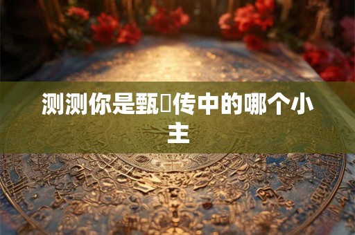 测测你是甄嬛传中的哪个小主 测测你是甄嬛传中的哪个小主
