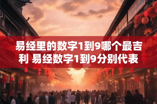 易经里的数字1到9哪个最吉利 易经数字1到9分别代表什么