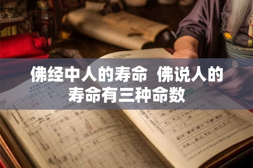 佛经中人的寿命  佛说人的寿命有三种命数