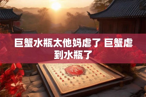 巨蟹水瓶太他妈虐了 巨蟹虐到水瓶了