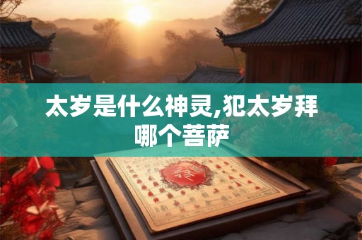 太岁是什么神灵,犯太岁拜哪个菩萨