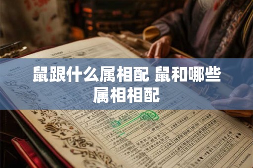 鼠跟什么属相配 鼠和哪些属相相配