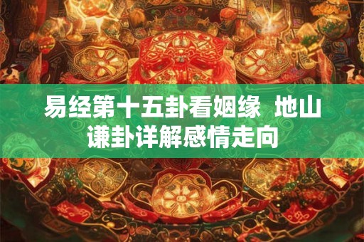易经第十五卦看姻缘 地山谦卦详解感情走向 易经第十五卦看姻缘 地山谦卦详解感情走向