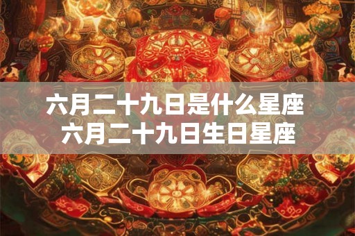 六月二十九日是什么星座 六月二十九日生日星座