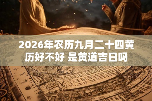 2026年农历九月二十四黄历好不好 是黄道吉日吗