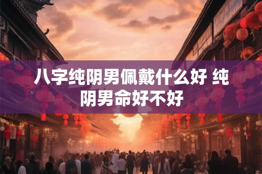 八字纯阴男佩戴什么好 纯阴男命好不好