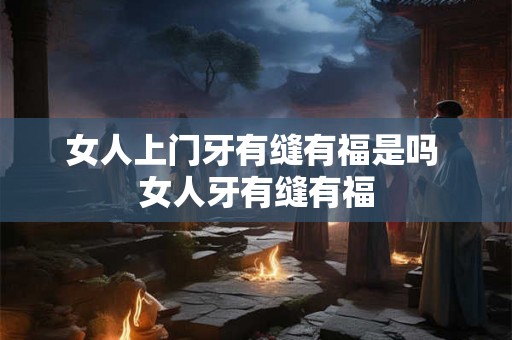 女人上门牙有缝有福是吗 女人牙有缝有福