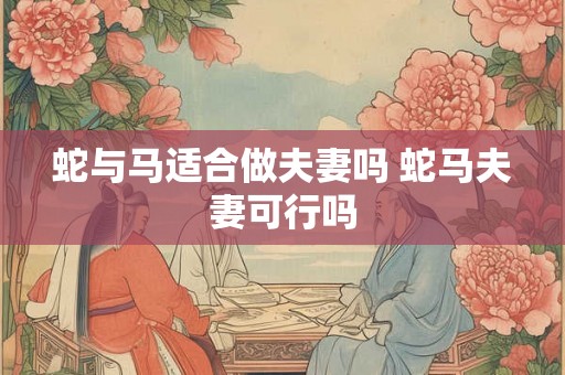 蛇与马适合做夫妻吗 蛇马夫妻可行吗
