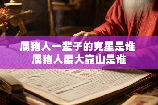 属猪人一辈子的克星是谁 属猪人最大靠山是谁 属猪人一辈子的克星是谁 属猪人最大靠山是谁