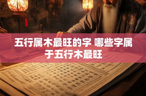 五行属木最旺的字 哪些字属于五行木最旺 五行属木最旺的字 哪些字属于五行木最旺