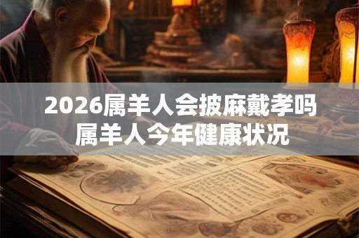 2026属羊人会披麻戴孝吗 属羊人今年健康状况 2026属羊人会披麻戴孝吗 属羊人今年健康状况