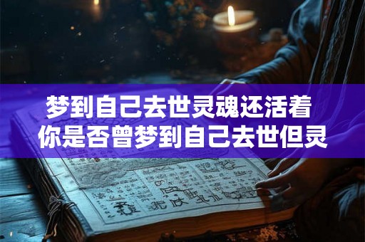 梦到自己去世灵魂还活着 你是否曾梦到自己去世但灵魂却依旧存活 梦到自己去世灵魂还活着 你是否曾梦到自己去世但灵魂却依旧存活