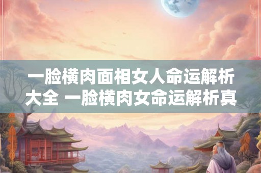 一脸横肉面相女人命运解析大全 一脸横肉女命运解析真的准吗