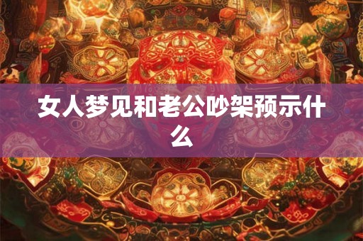 女人梦见和老公吵架预示什么 女人梦见和老公吵架预示什么