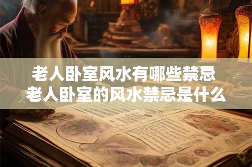 老人卧室风水有哪些禁忌 老人卧室的风水禁忌是什么