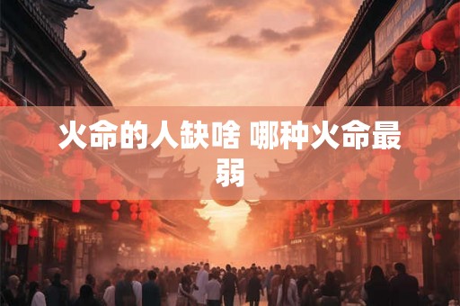 火命的人缺啥 哪种火命最弱 火命的人缺啥 哪种火命最弱