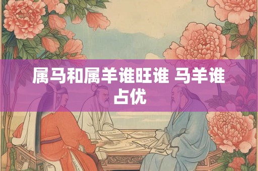 属马和属羊谁旺谁 马羊谁占优