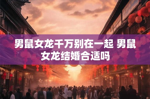 男鼠女龙千万别在一起 男鼠女龙结婚合适吗
