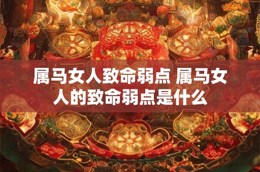 属马女人致命弱点 属马女人的致命弱点是什么 属马女人致命弱点 属马女人的致命弱点是什么