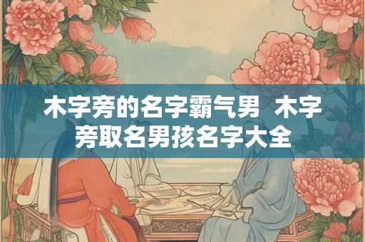 木字旁的名字霸气男  木字旁取名男孩名字大全