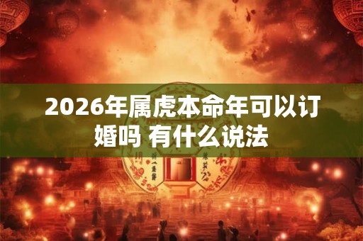 2026年属虎本命年可以订婚吗 有什么说法
