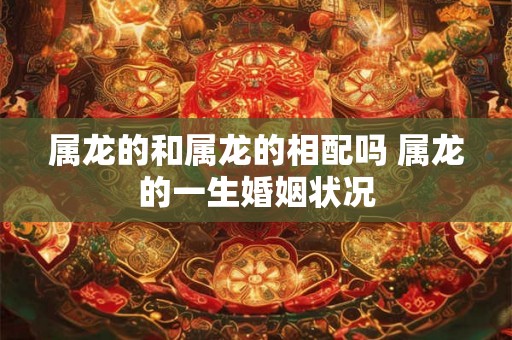 属龙的和属龙的相配吗 属龙的一生婚姻状况