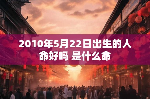 2010年5月22日出生的人命好吗 是什么命