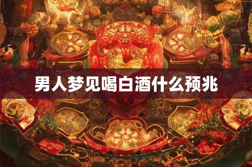 男人梦见喝白酒什么预兆