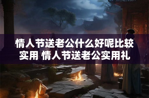 情人节送老公什么好呢比较实用 情人节送老公实用礼物推荐