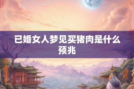已婚女人梦见买猪肉是什么预兆
